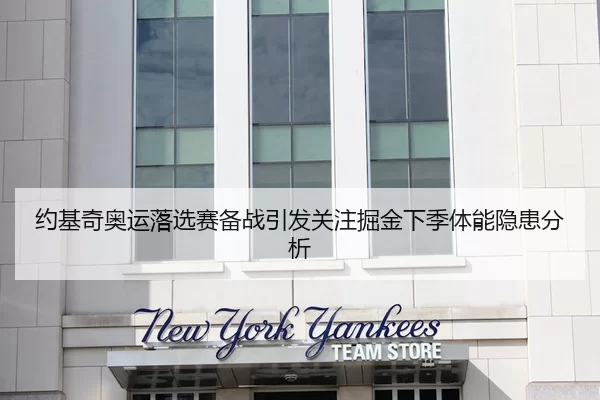 约基奇奥运落选赛备战引发关注掘金下季体能隐患分析