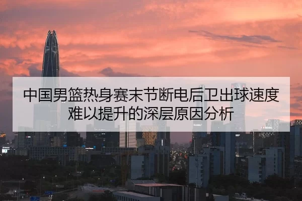 中国男篮热身赛末节断电后卫出球速度难以提升的深层原因分析