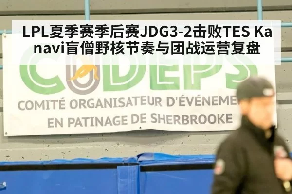 LPL夏季赛季后赛JDG3-2击败TES Kanavi盲僧野核节奏与团战运营复盘