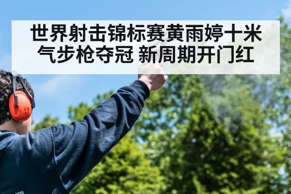 世界射击锦标赛黄雨婷十米气步枪夺冠 新周期开门红