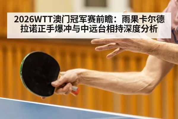 2026WTT澳门冠军赛前瞻:雨果卡尔德拉诺正手爆冲与中远台相持深度分析
