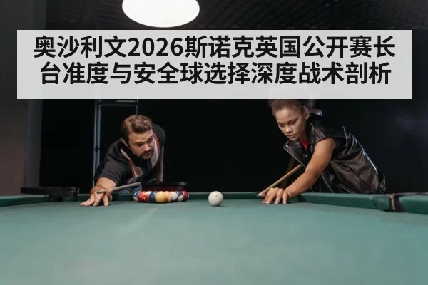 奥沙利文2026斯诺克英国公开赛长台准度与安全球选择深度战术剖析
